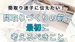 【間取り迷子の方に伝えたい!】間取り考える前にまず最初に考えるべきこと