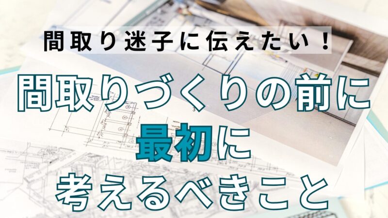 【間取り迷子の方に伝えたい!】間取り考える前にまず最初に考えるべきこと